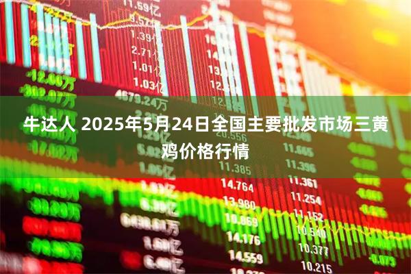 牛达人 2025年5月24日全国主要批发市场三黄鸡价格行情