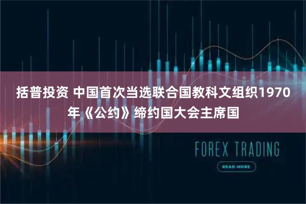 括普投资 中国首次当选联合国教科文组织1970年《公约》缔约国大会主席国