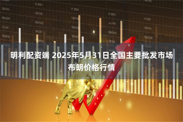 明利配资端 2025年5月31日全国主要批发市场布朗价格行情