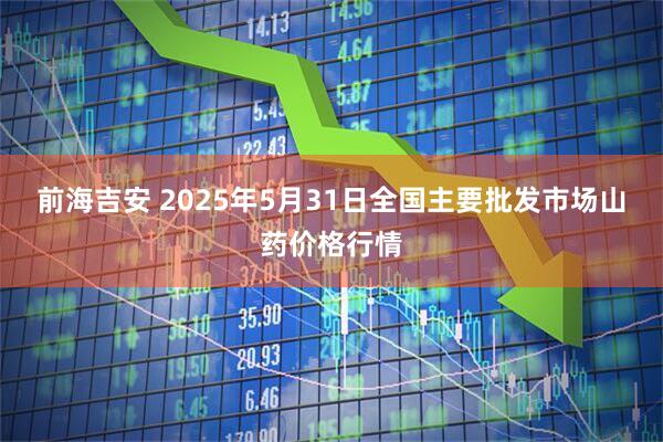 前海吉安 2025年5月31日全国主要批发市场山药价格行情