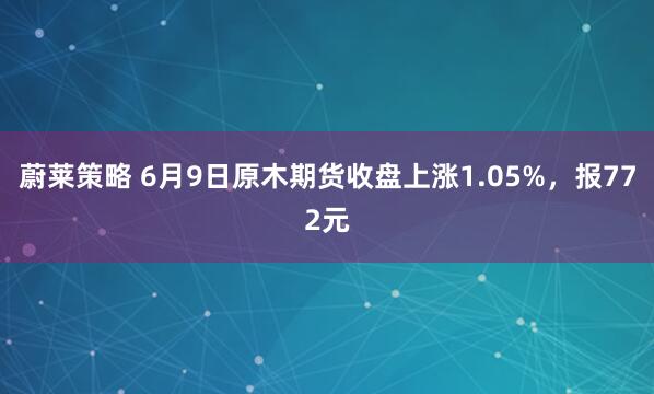 蔚莱策略 6月9日原木期货收盘上涨1.05%，报772元