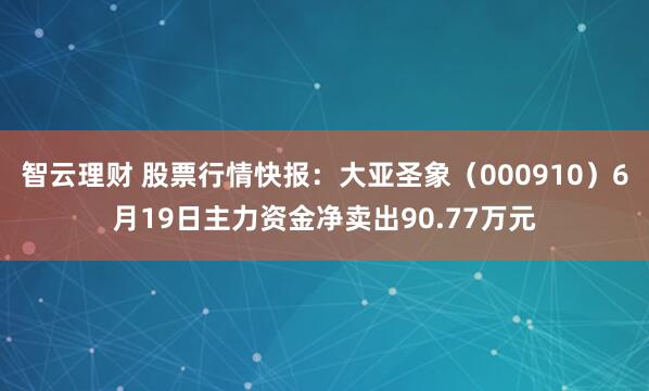 智云理财 股票行情快报：大亚圣象（000910）6月19日主力资金净卖出90.77万元