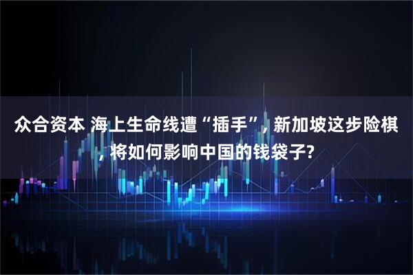 众合资本 海上生命线遭“插手”, 新加坡这步险棋, 将如何影响中国的钱袋子?