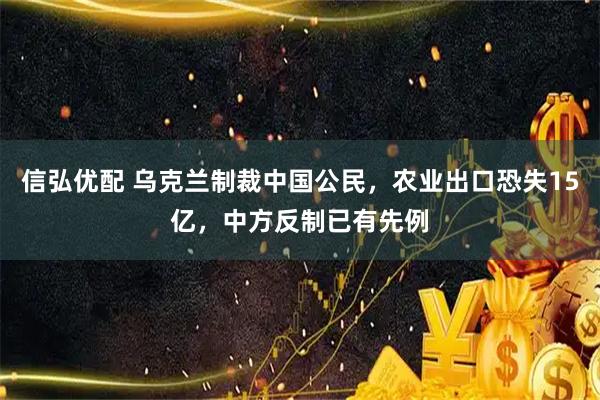 信弘优配 乌克兰制裁中国公民，农业出口恐失15亿，中方反制已有先例