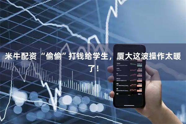 米牛配资 “偷偷”打钱给学生，厦大这波操作太暖了！