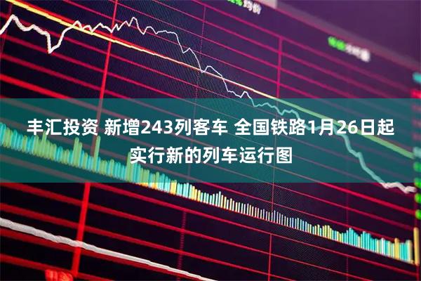 丰汇投资 新增243列客车 全国铁路1月26日起实行新的列车运行图