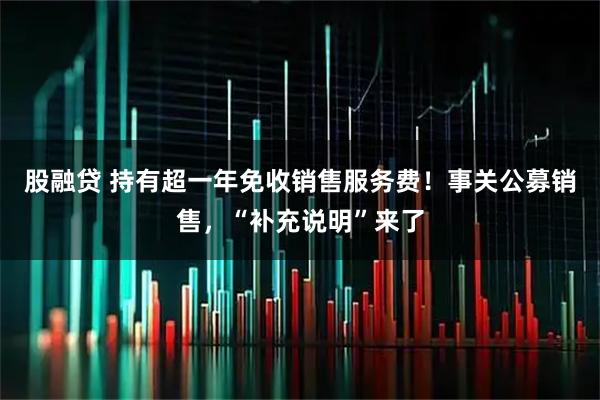 股融贷 持有超一年免收销售服务费！事关公募销售，“补充说明”来了