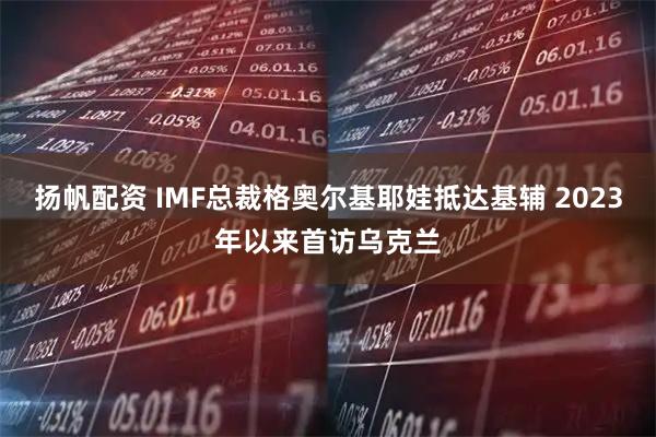 扬帆配资 IMF总裁格奥尔基耶娃抵达基辅 2023年以来首访乌克兰