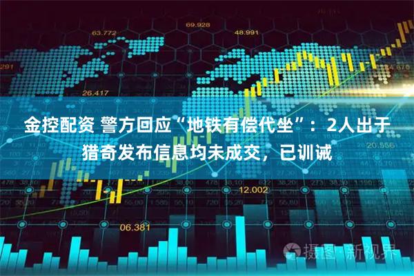 金控配资 警方回应“地铁有偿代坐”：2人出于猎奇发布信息均未成交，已训诫