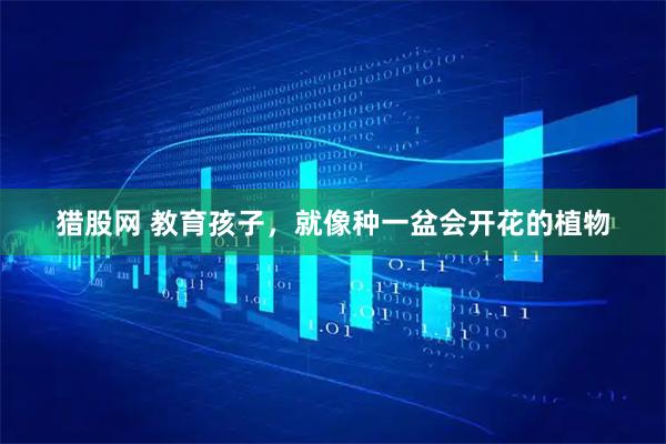 猎股网 教育孩子，就像种一盆会开花的植物
