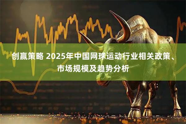 创赢策略 2025年中国网球运动行业相关政策、市场规模及趋势分析