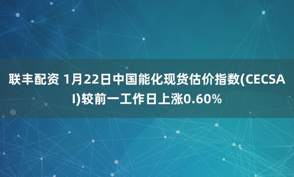 联丰配资 1月22日中国能化现货估价指数(CECSAI)较前一工作日上涨0.60%