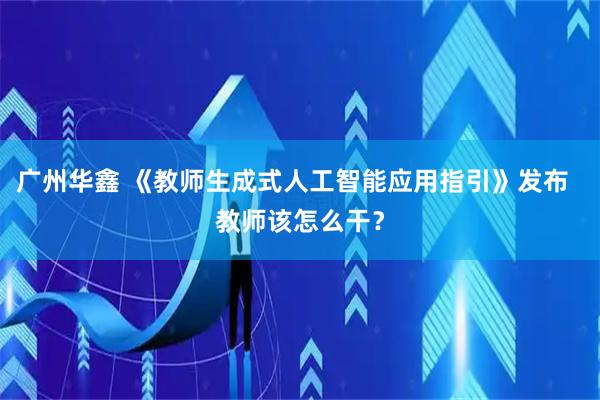 广州华鑫 《教师生成式人工智能应用指引》发布  教师该怎么干？