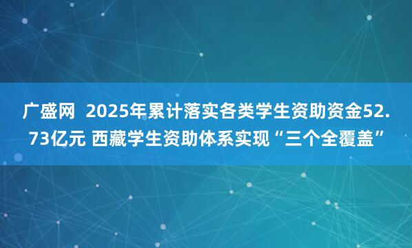 广盛网  2025年累计落实各类学生资助资金52.73亿元 西藏学生资助体系实现“三个全覆盖”