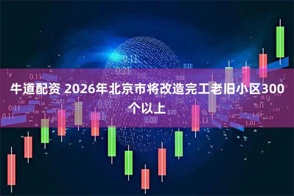 牛道配资 2026年北京市将改造完工老旧小区300个以上