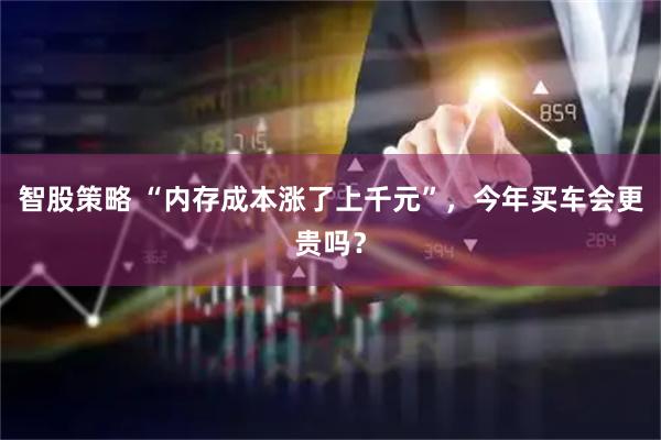 智股策略 “内存成本涨了上千元”，今年买车会更贵吗？