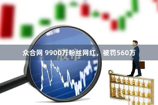 众合网 9900万粉丝网红，被罚560万