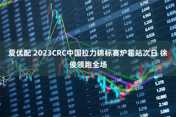 爱优配 2023CRC中国拉力锦标赛炉霍站次日 徐俊领跑全场