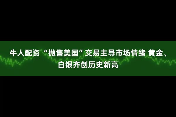 牛人配资 “抛售美国”交易主导市场情绪 黄金、白银齐创历史新高