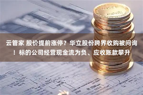 云管家 股价提前涨停？华立股份跨界收购被问询！标的公司经营现金流为负、应收账款攀升