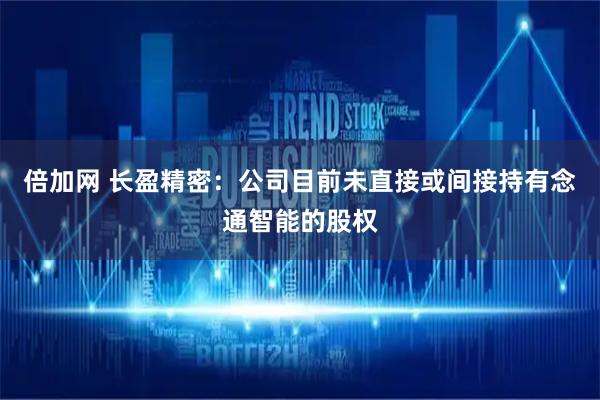 倍加网 长盈精密：公司目前未直接或间接持有念通智能的股权
