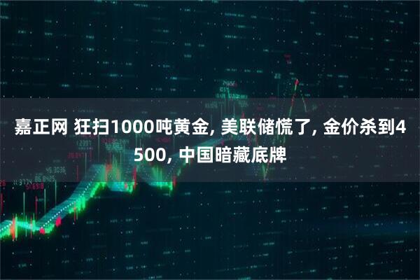 嘉正网 狂扫1000吨黄金, 美联储慌了, 金价杀到4500, 中国暗藏底牌