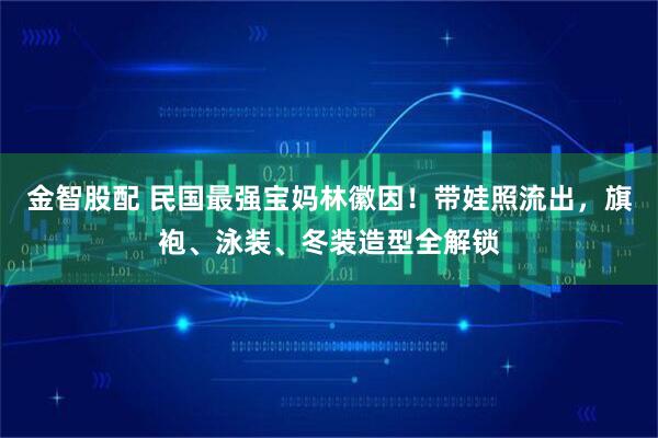 金智股配 民国最强宝妈林徽因！带娃照流出，旗袍、泳装、冬装造型全解锁